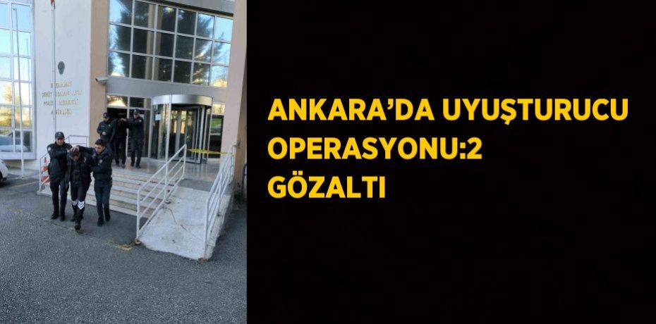 ANKARA’DA UYUŞTURUCU OPERASYONU:2 GÖZALTI