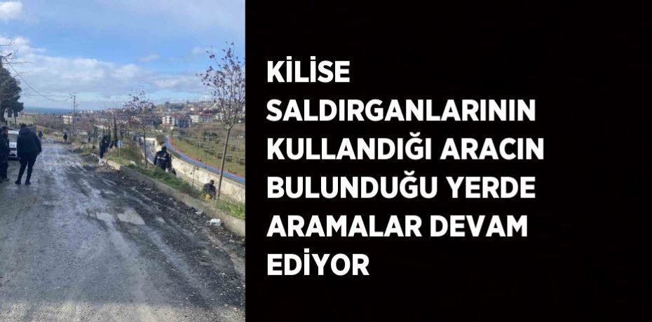 KİLİSE SALDIRGANLARININ KULLANDIĞI ARACIN BULUNDUĞU YERDE ARAMALAR DEVAM EDİYOR