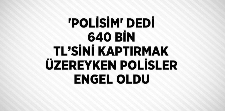 'POLİSİM' DEDİ 640 BİN TL’SİNİ KAPTIRMAK ÜZEREYKEN POLİSLER ENGEL OLDU