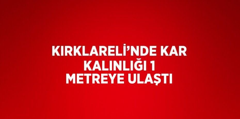 KIRKLARELİ’NDE KAR KALINLIĞI 1 METREYE ULAŞTI