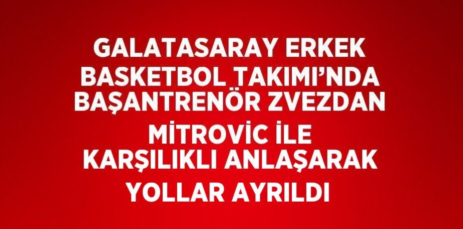 GALATASARAY ERKEK BASKETBOL TAKIMI’NDA BAŞANTRENÖR ZVEZDAN MİTROVİC İLE KARŞILIKLI ANLAŞARAK YOLLAR AYRILDI