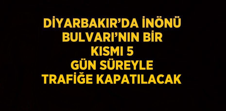 DİYARBAKIR’DA İNÖNÜ BULVARI’NIN BİR KISMI 5 GÜN SÜREYLE TRAFİĞE KAPATILACAK