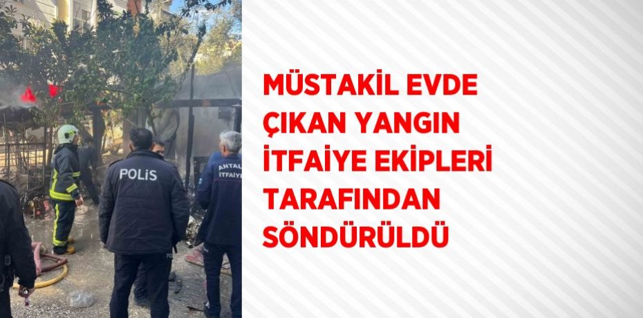 MÜSTAKİL EVDE ÇIKAN YANGIN İTFAİYE EKİPLERİ TARAFINDAN SÖNDÜRÜLDÜ