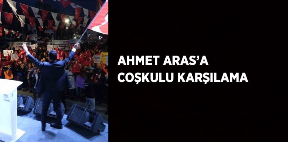 AHMET ARAS’A COŞKULU KARŞILAMA