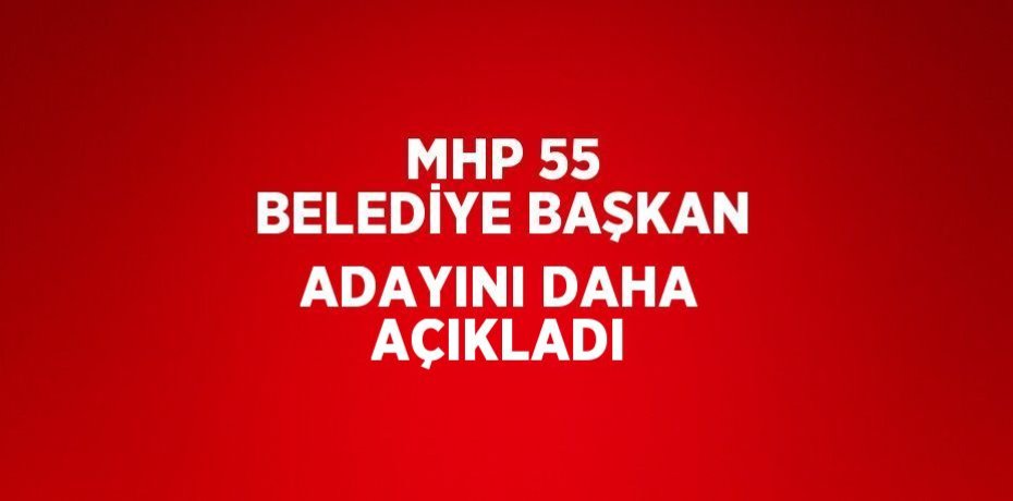 MHP 55 BELEDİYE BAŞKAN ADAYINI DAHA AÇIKLADI