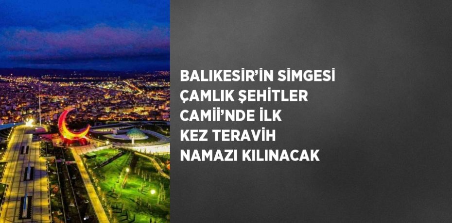 BALIKESİR’İN SİMGESİ ÇAMLIK ŞEHİTLER CAMİİ’NDE İLK KEZ TERAVİH NAMAZI KILINACAK