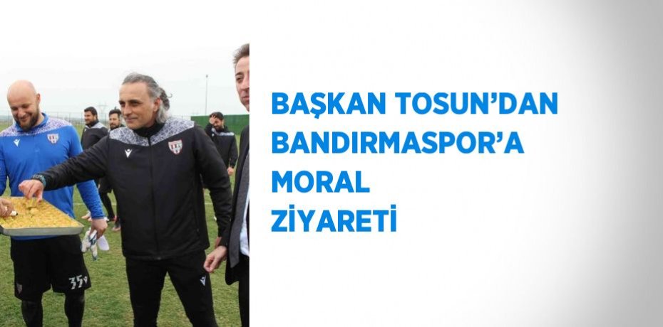 BAŞKAN TOSUN’DAN BANDIRMASPOR’A MORAL ZİYARETİ