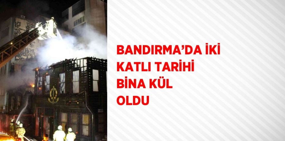 BANDIRMA’DA İKİ KATLI TARİHİ BİNA KÜL OLDU
