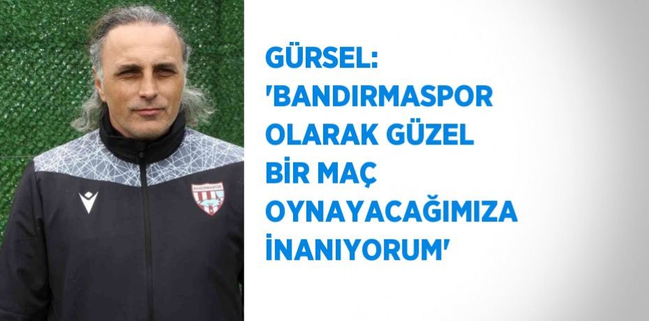 GÜRSEL: 'BANDIRMASPOR OLARAK GÜZEL BİR MAÇ OYNAYACAĞIMIZA İNANIYORUM'