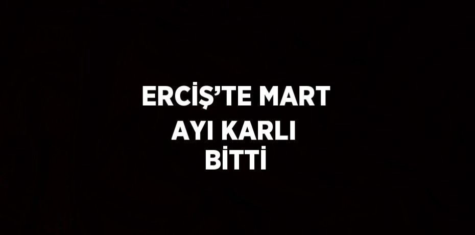 ERCİŞ’TE MART AYI KARLI BİTTİ