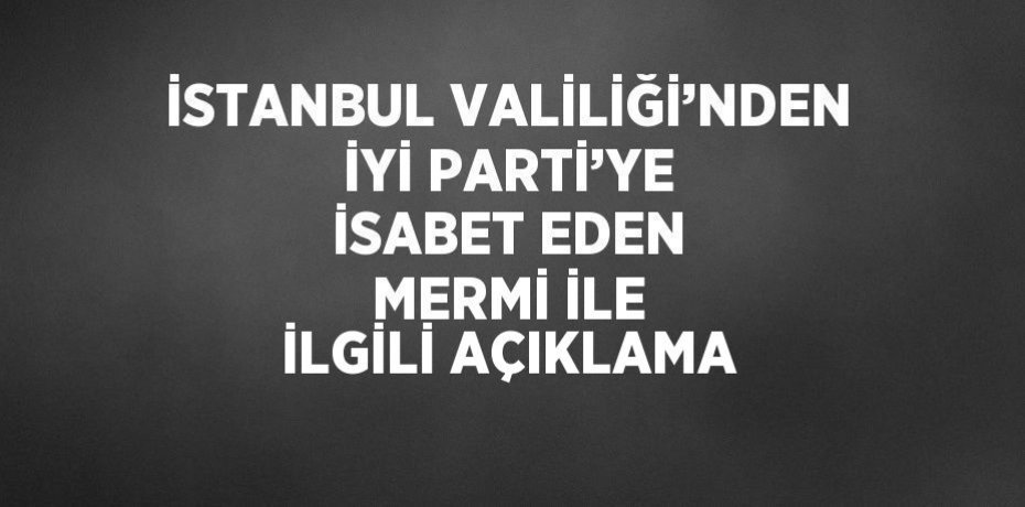 İSTANBUL VALİLİĞİ’NDEN İYİ PARTİ’YE İSABET EDEN MERMİ İLE İLGİLİ AÇIKLAMA