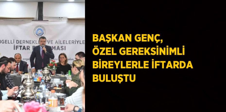 BAŞKAN GENÇ, ÖZEL GEREKSİNİMLİ BİREYLERLE İFTARDA BULUŞTU