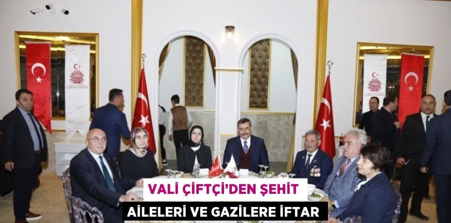 VALİ ÇİFTÇİ’DEN ŞEHİT AİLELERİ VE GAZİLERE İFTAR