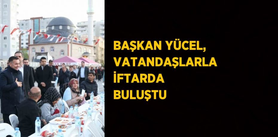 BAŞKAN YÜCEL, VATANDAŞLARLA İFTARDA BULUŞTU