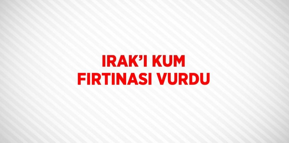 IRAK’I KUM FIRTINASI VURDU