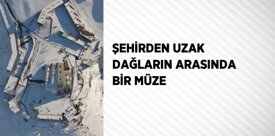 ŞEHİRDEN UZAK DAĞLARIN ARASINDA BİR MÜZE