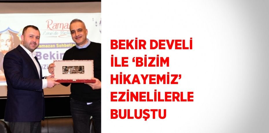 BEKİR DEVELİ İLE ‘BİZİM HİKAYEMİZ’ EZİNELİLERLE BULUŞTU