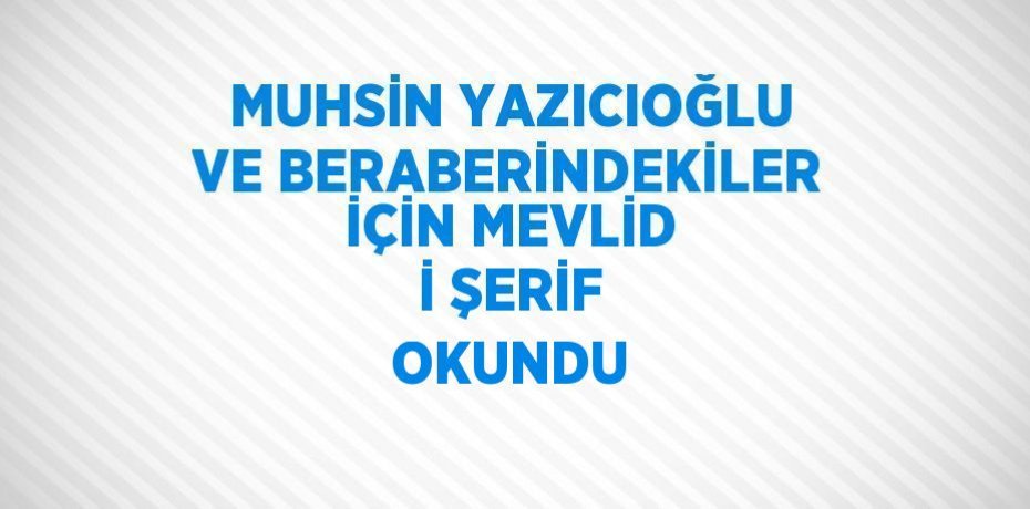 MUHSİN YAZICIOĞLU VE BERABERİNDEKİLER İÇİN MEVLİD İ ŞERİF OKUNDU