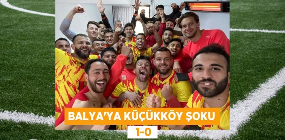BALYA’YA KÜÇÜKKÖY ŞOKU   1-0