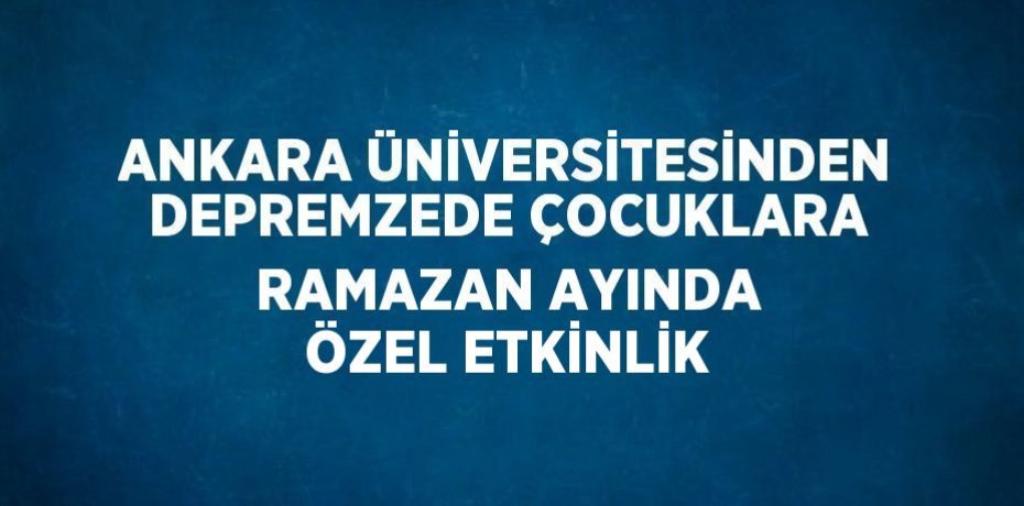ANKARA ÜNİVERSİTESİNDEN DEPREMZEDE ÇOCUKLARA RAMAZAN AYINDA ÖZEL ETKİNLİK