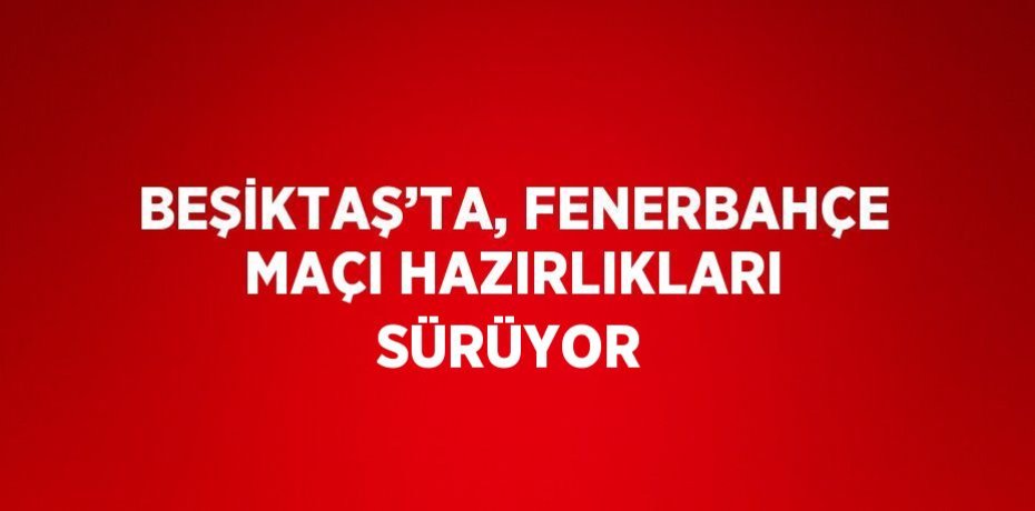 BEŞİKTAŞ’TA, FENERBAHÇE MAÇI HAZIRLIKLARI SÜRÜYOR