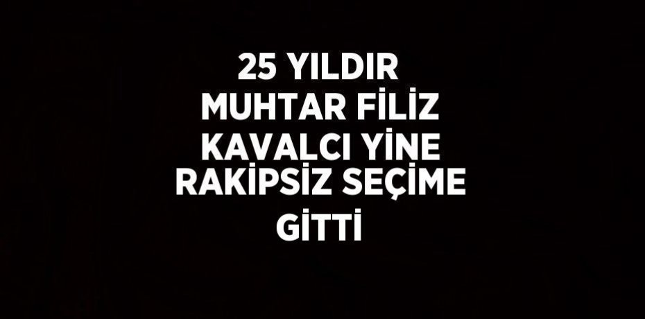 25 YILDIR MUHTAR FİLİZ KAVALCI YİNE RAKİPSİZ SEÇİME GİTTİ