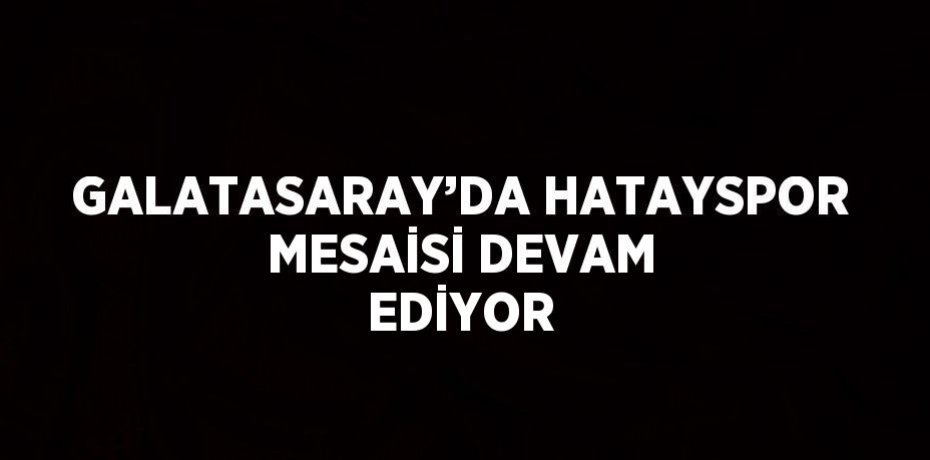 GALATASARAY’DA HATAYSPOR MESAİSİ DEVAM EDİYOR
