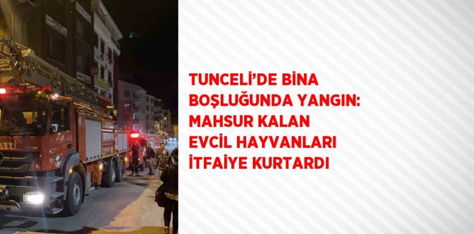 TUNCELİ’DE BİNA BOŞLUĞUNDA YANGIN: MAHSUR KALAN EVCİL HAYVANLARI İTFAİYE KURTARDI