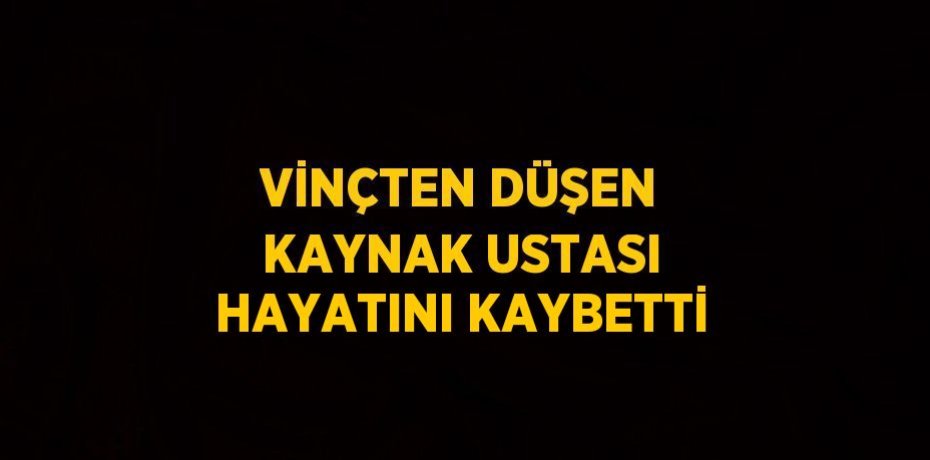 VİNÇTEN DÜŞEN KAYNAK USTASI HAYATINI KAYBETTİ
