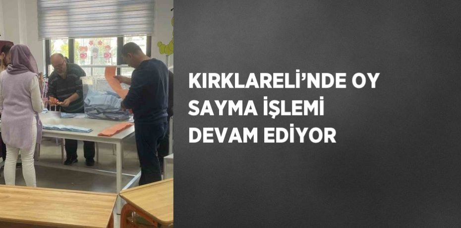 KIRKLARELİ’NDE OY SAYMA İŞLEMİ DEVAM EDİYOR