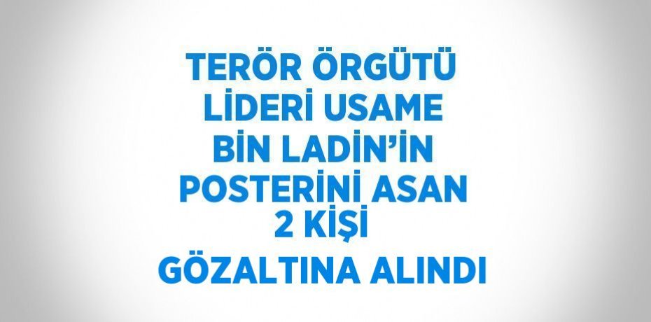 TERÖR ÖRGÜTÜ LİDERİ USAME BİN LADİN’İN POSTERİNİ ASAN 2 KİŞİ GÖZALTINA ALINDI