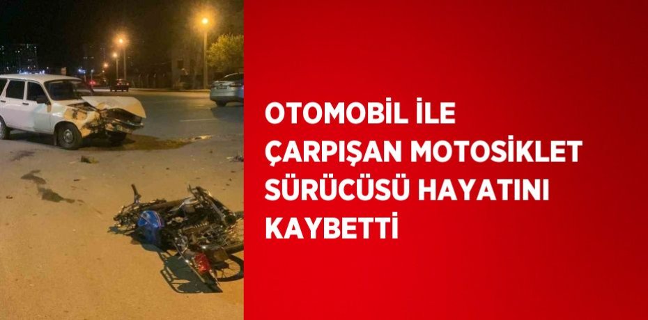 OTOMOBİL İLE ÇARPIŞAN MOTOSİKLET SÜRÜCÜSÜ HAYATINI KAYBETTİ