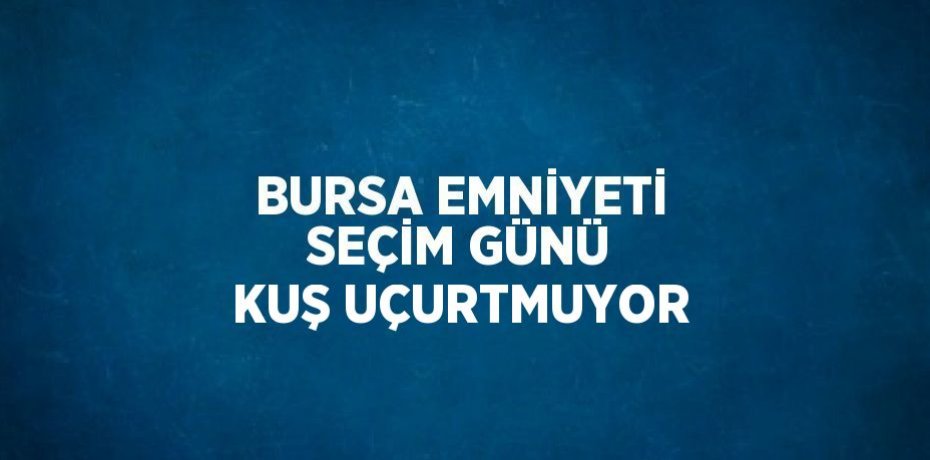 BURSA EMNİYETİ SEÇİM GÜNÜ KUŞ UÇURTMUYOR