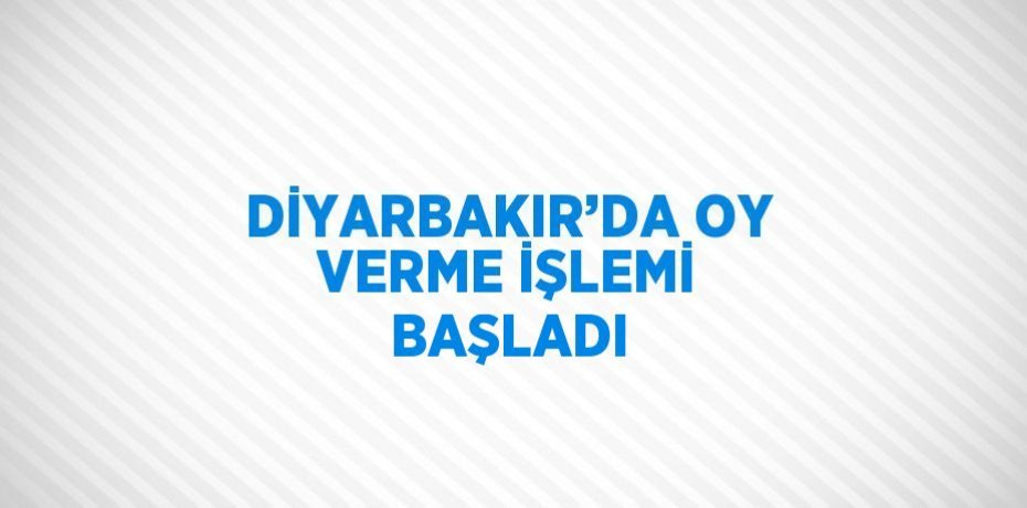 DİYARBAKIR’DA OY VERME İŞLEMİ BAŞLADI