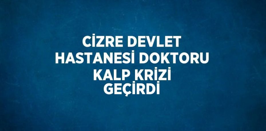 CİZRE DEVLET HASTANESİ DOKTORU KALP KRİZİ GEÇİRDİ