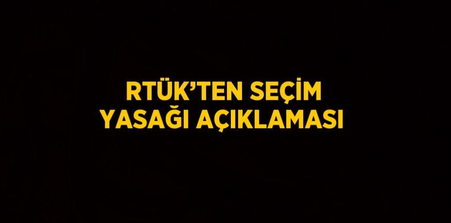 RTÜK’TEN SEÇİM YASAĞI AÇIKLAMASI