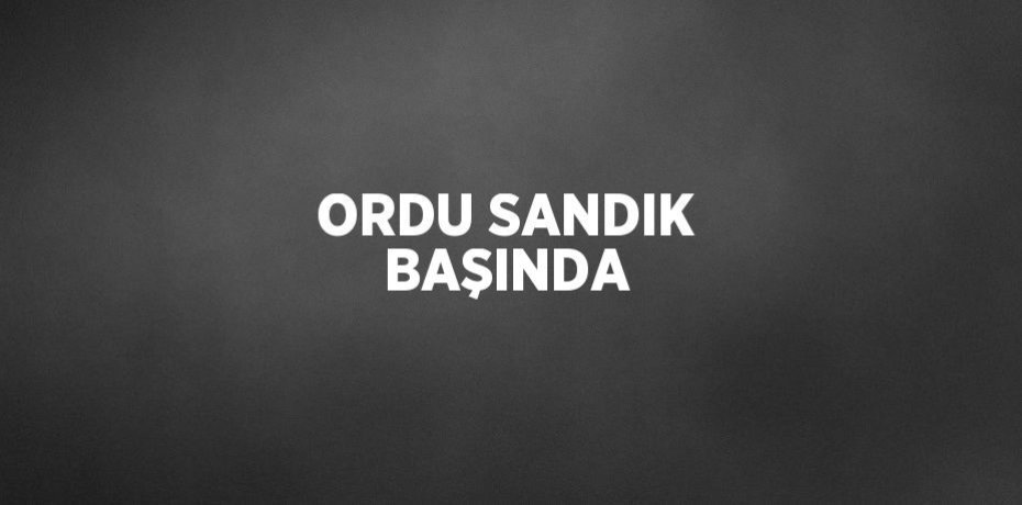 ORDU SANDIK BAŞINDA