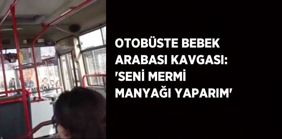 OTOBÜSTE BEBEK ARABASI KAVGASI: 'SENİ MERMİ MANYAĞI YAPARIM'