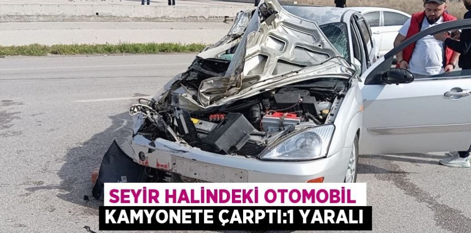 SEYİR HALİNDEKİ OTOMOBİL KAMYONETE ÇARPTI:1 YARALI