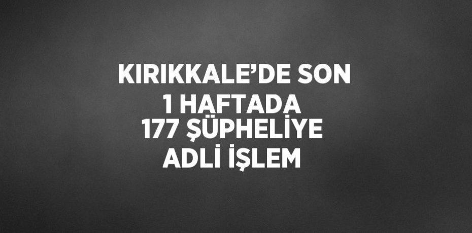 KIRIKKALE’DE SON 1 HAFTADA 177 ŞÜPHELİYE ADLİ İŞLEM