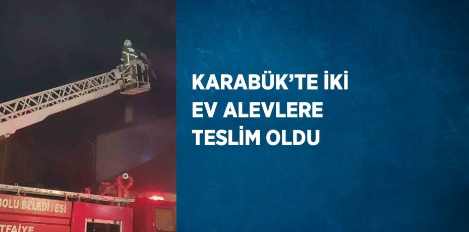 KARABÜK’TE İKİ EV ALEVLERE TESLİM OLDU