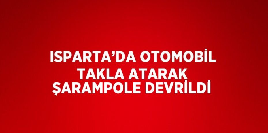 ISPARTA’DA OTOMOBİL TAKLA ATARAK ŞARAMPOLE DEVRİLDİ