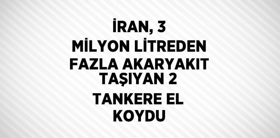 İRAN, 3 MİLYON LİTREDEN FAZLA AKARYAKIT TAŞIYAN 2 TANKERE EL KOYDU