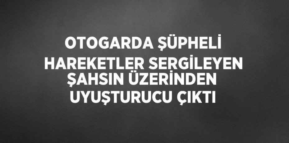 OTOGARDA ŞÜPHELİ HAREKETLER SERGİLEYEN ŞAHSIN ÜZERİNDEN UYUŞTURUCU ÇIKTI