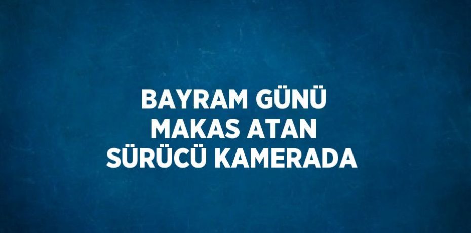 BAYRAM GÜNÜ MAKAS ATAN SÜRÜCÜ KAMERADA
