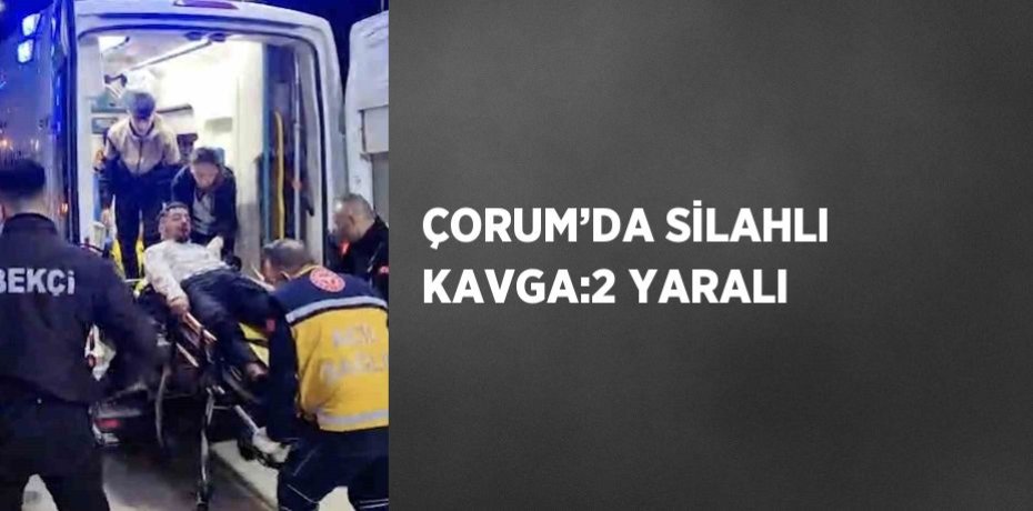 ÇORUM’DA SİLAHLI KAVGA:2 YARALI