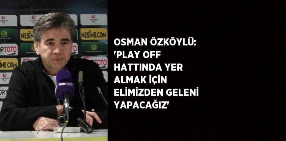 OSMAN ÖZKÖYLÜ: 'PLAY OFF HATTINDA YER ALMAK İÇİN ELİMİZDEN GELENİ YAPACAĞIZ'