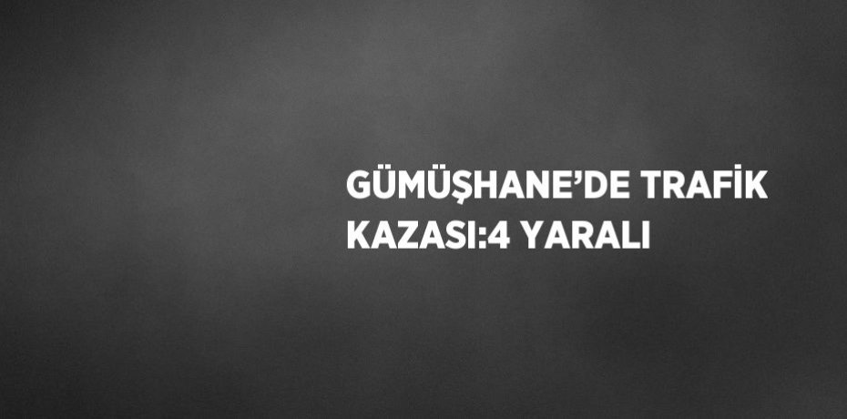GÜMÜŞHANE’DE TRAFİK KAZASI:4 YARALI