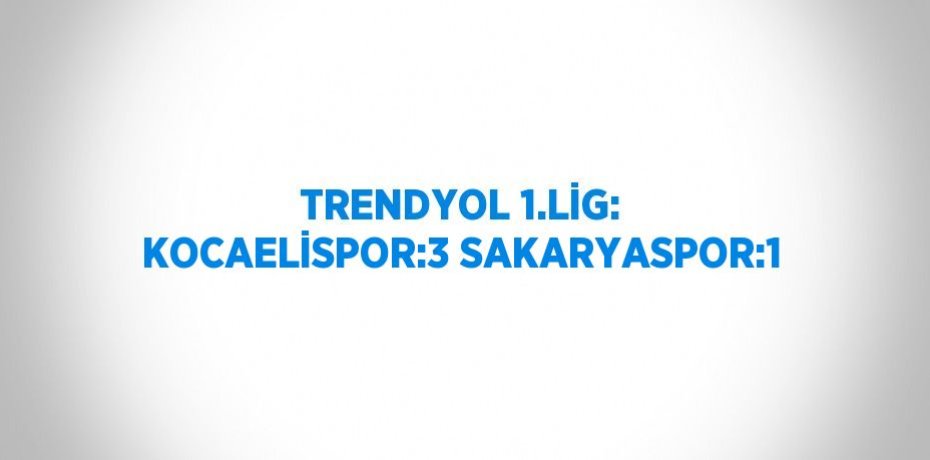 TRENDYOL 1.LİG: KOCAELİSPOR:3 SAKARYASPOR:1