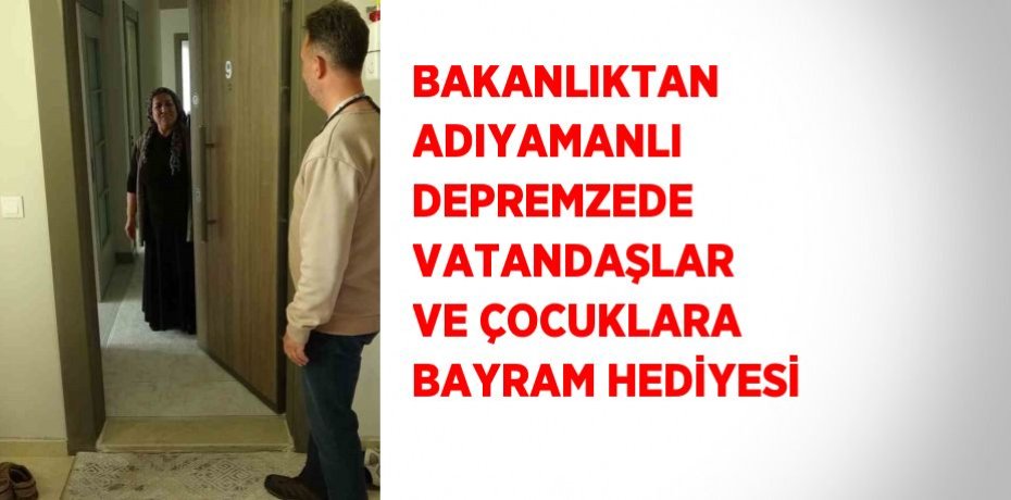 BAKANLIKTAN ADIYAMANLI DEPREMZEDE VATANDAŞLAR VE ÇOCUKLARA BAYRAM HEDİYESİ